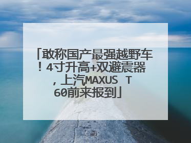 敢称国产最强越野车！4寸升高+双避震器，上汽MAXUS T60前来报到