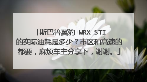 斯巴鲁翼豹 WRX STI 的实际油耗是多少？市区和高速的都要，麻烦车主分享下，谢谢。