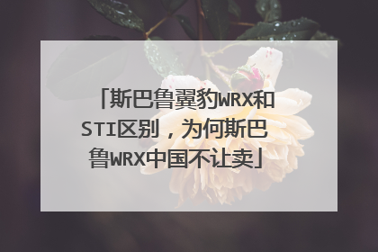 斯巴鲁翼豹WRX和STI区别，为何斯巴鲁WRX中国不让卖