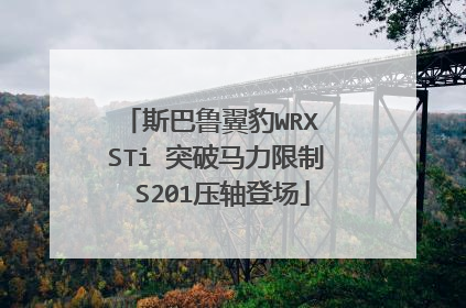 斯巴鲁翼豹WRX STi 突破马力限制 S201压轴登场