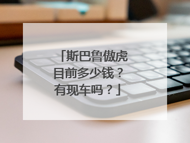 斯巴鲁傲虎目前多少钱？有现车吗？