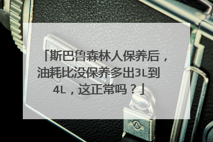 斯巴鲁森林人保养后，油耗比没保养多出3L到4L，这正常吗？