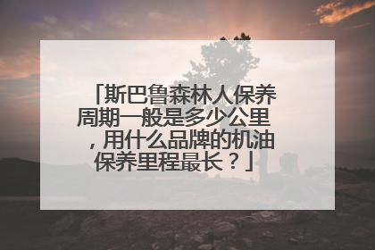 斯巴鲁森林人保养周期一般是多少公里，用什么品牌的机油保养里程最长？