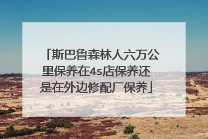 斯巴鲁森林人六万公里保养在4s店保养还是在外边修配厂保养