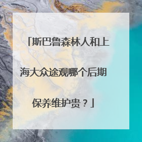 斯巴鲁森林人和上海大众途观哪个后期保养维护贵？