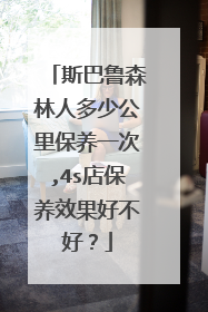 斯巴鲁森林人多少公里保养一次,4s店保养效果好不好？