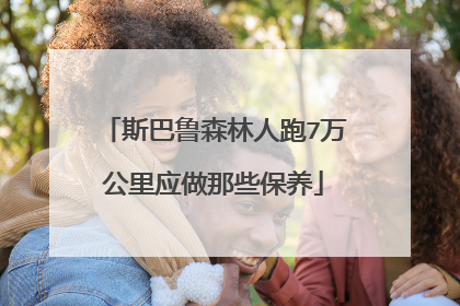 斯巴鲁森林人跑7万公里应做那些保养