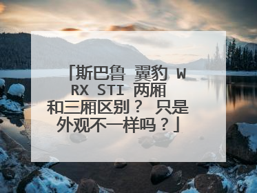 斯巴鲁 翼豹 WRX STI 两厢和三厢区别？ 只是外观不一样吗？