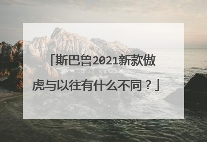斯巴鲁2021新款傲虎与以往有什么不同？