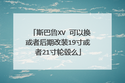 斯巴鲁XV 可以换或者后期改装19寸或者21寸轮毂么