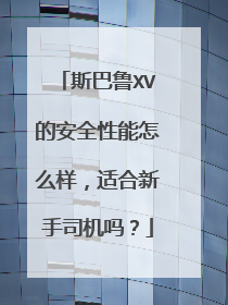 斯巴鲁XV的安全性能怎么样，适合新手司机吗？