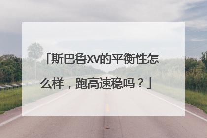 斯巴鲁XV的平衡性怎么样，跑高速稳吗？