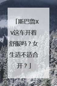 斯巴鲁XV这车开着舒服吗？女生适不适合开？