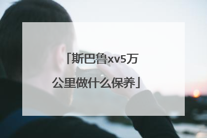 斯巴鲁xv5万公里做什么保养