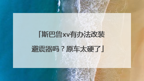 斯巴鲁xv有办法改装避震器吗？原车太硬了