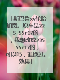 斯巴鲁xv轮胎加宽。原车是225 55r17的，我想改成235 55r17的，可以吗，谁换过。效果