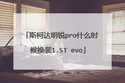 斯柯达明锐pro什么时候换装1.5T evo