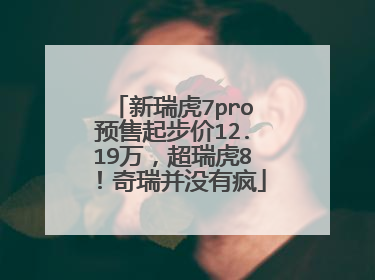 新瑞虎7pro预售起步价12.19万，超瑞虎8！奇瑞并没有疯