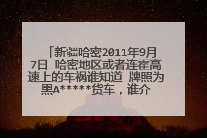 新疆哈密2011年9月7日 哈密地区或者连霍高速上的车祸谁知道 牌照为黑A*****货车，谁介绍介绍什么情况