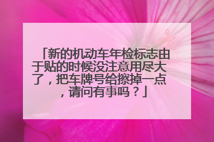 新的机动车年检标志由于贴的时候没注意用尽大了，把车牌号给擦掉一点，请问有事吗？