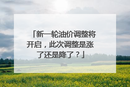 新一轮油价调整将开启，此次调整是涨了还是降了？