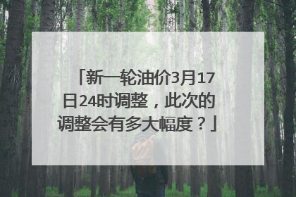 新一轮油价3月17日24时调整，此次的调整会有多大幅度？