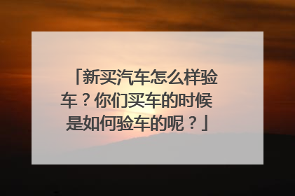 新买汽车怎么样验车？你们买车的时候是如何验车的呢？