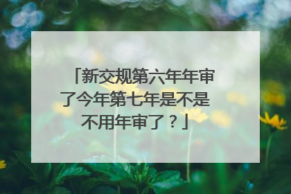新交规第六年年审了今年第七年是不是不用年审了？