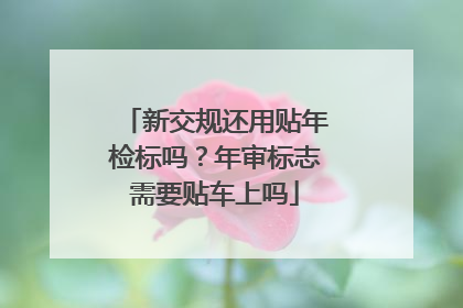 新交规还用贴年检标吗？年审标志需要贴车上吗