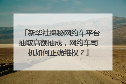 新华社揭秘网约车平台抽取高额抽成，网约车司机如何正确维权？