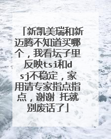 新凯美瑞和新迈腾不知道买哪个，我看坛子里反映tsi和dsj不稳定，家用请专家指点指点，谢谢 托就别废话了