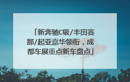 新奔驰C级/丰田赛那/起亚嘉华领衔，成都车展重点新车盘点