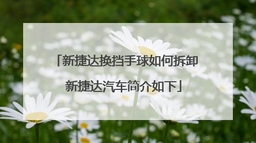 新捷达换挡手球如何拆卸 新捷达汽车简介如下