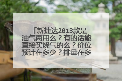 新捷达2013款是油气两用么？有的话能直接买烧气的么？价位预计在多少？排量在多少之间？何时上市？