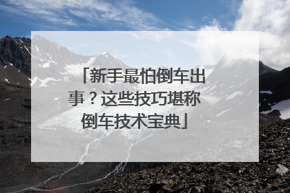 新手最怕倒车出事？这些技巧堪称倒车技术宝典
