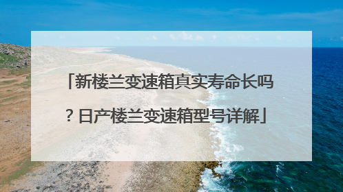 新楼兰变速箱真实寿命长吗？日产楼兰变速箱型号详解