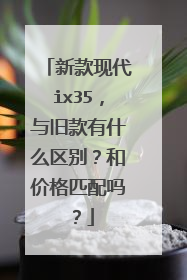 新款现代ix35，与旧款有什么区别？和价格匹配吗？
