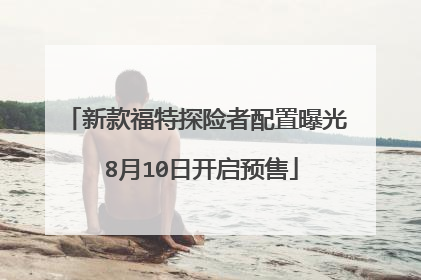 新款福特探险者配置曝光 8月10日开启预售