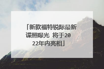 新款福特锐际最新谍照曝光 将于2022年内亮相