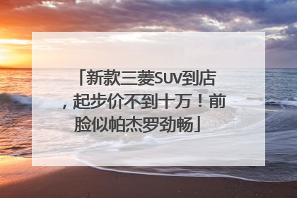 新款三菱SUV到店，起步价不到十万！前脸似帕杰罗劲畅