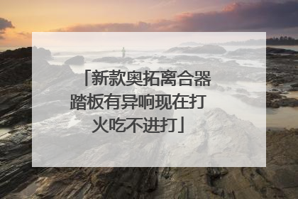 新款奥拓离合器踏板有异响现在打火吃不进打