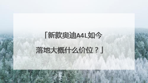新款奥迪A4L如今落地大概什么价位？
