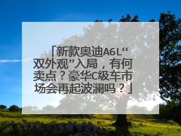 新款奥迪A6L“双外观”入局，有何卖点？豪华C级车市场会再起波澜吗？