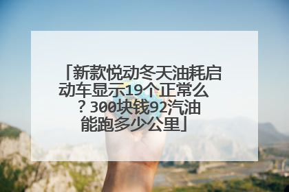 新款悦动冬天油耗启动车显示19个正常么？300块钱92汽油能跑多少公里