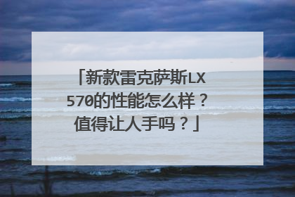 新款雷克萨斯LX 570的性能怎么样？值得让人手吗？