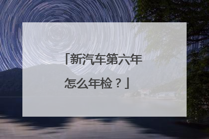 新汽车第六年怎么年检？