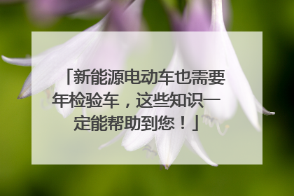 新能源电动车也需要年检验车，这些知识一定能帮助到您！