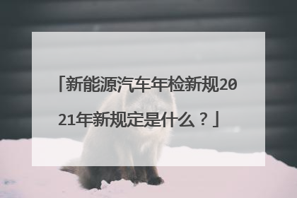 新能源汽车年检新规2021年新规定是什么？