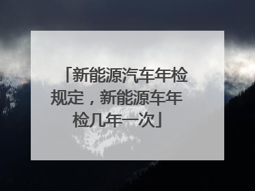 新能源汽车年检规定，新能源车年检几年一次