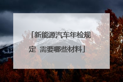 新能源汽车年检规定 需要哪些材料